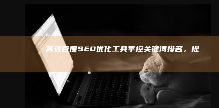 高效百度SEO优化工具：掌控关键词排名，提升搜索性能