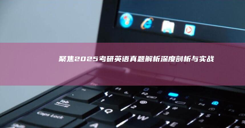 聚焦2025考研英语真题解析：深度剖析与实战模拟全攻略