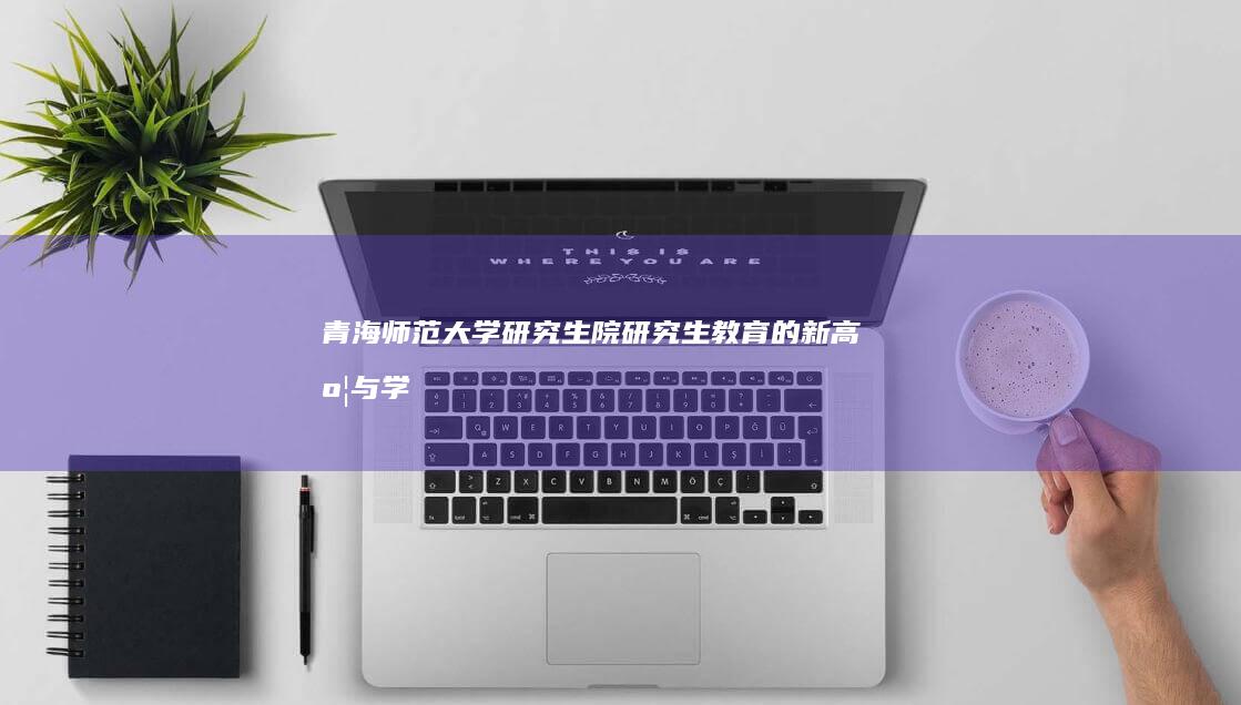 青海师范大学研究生院：研究生教育的新高度与学术研究的领航地